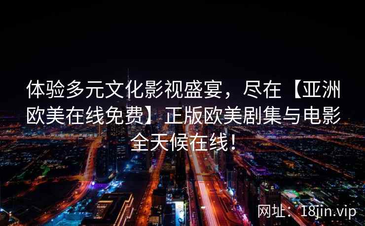 体验多元文化影视盛宴，尽在【亚洲欧美在线免费】正版欧美剧集与电影全天候在线！