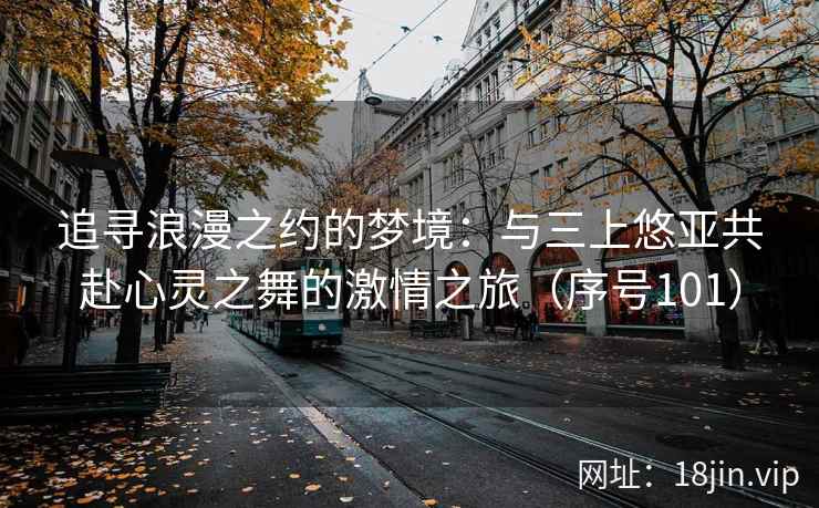 追寻浪漫之约的梦境：与三上悠亚共赴心灵之舞的激情之旅（序号101）