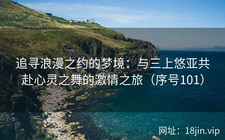 追寻浪漫之约的梦境：与三上悠亚共赴心灵之舞的激情之旅（序号101）