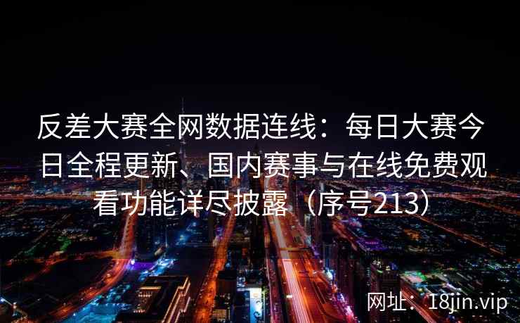 反差大赛全网数据连线：每日大赛今日全程更新、国内赛事与在线免费观看功能详尽披露（序号213）