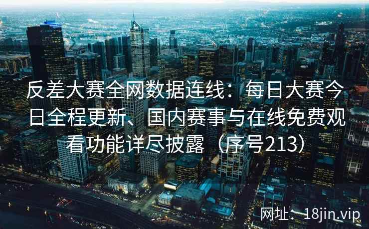 反差大赛全网数据连线：每日大赛今日全程更新、国内赛事与在线免费观看功能详尽披露（序号213）