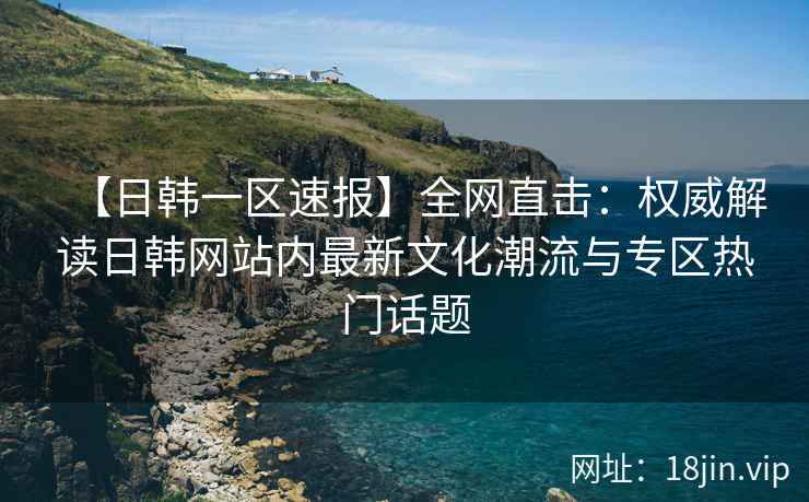 【日韩一区速报】全网直击：权威解读日韩网站内最新文化潮流与专区热门话题