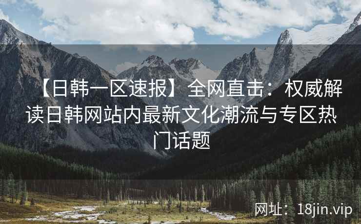 【日韩一区速报】全网直击：权威解读日韩网站内最新文化潮流与专区热门话题