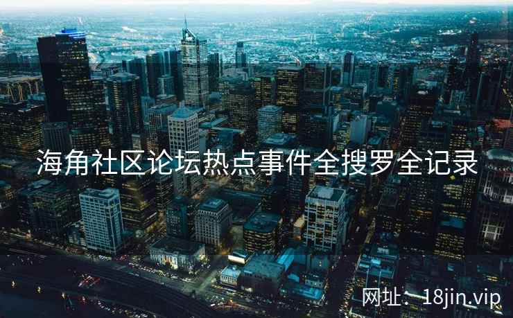 海角社区论坛热点事件全搜罗全记录