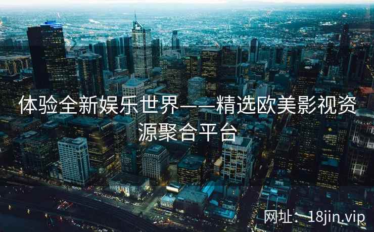 体验全新娱乐世界——精选欧美影视资源聚合平台