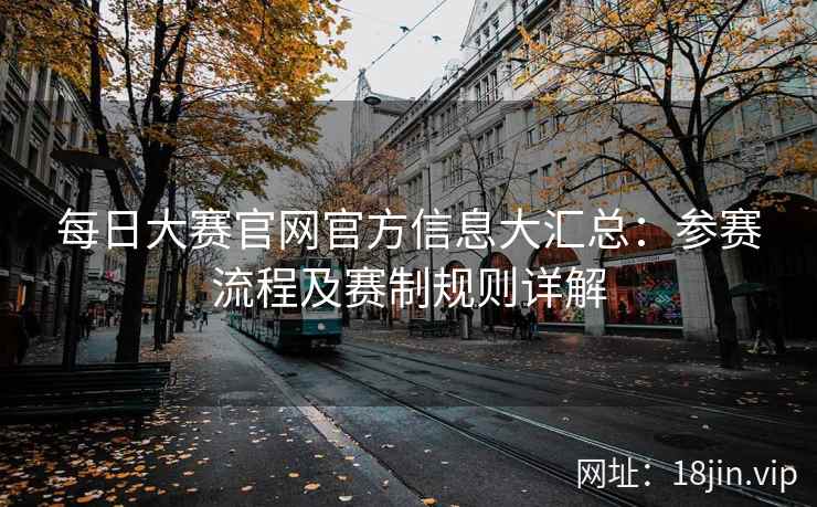 每日大赛官网官方信息大汇总：参赛流程及赛制规则详解
