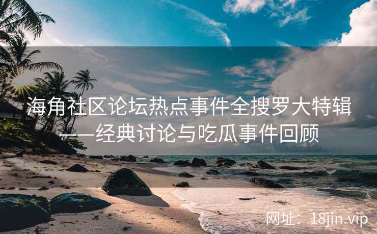 海角社区论坛热点事件全搜罗大特辑——经典讨论与吃瓜事件回顾
