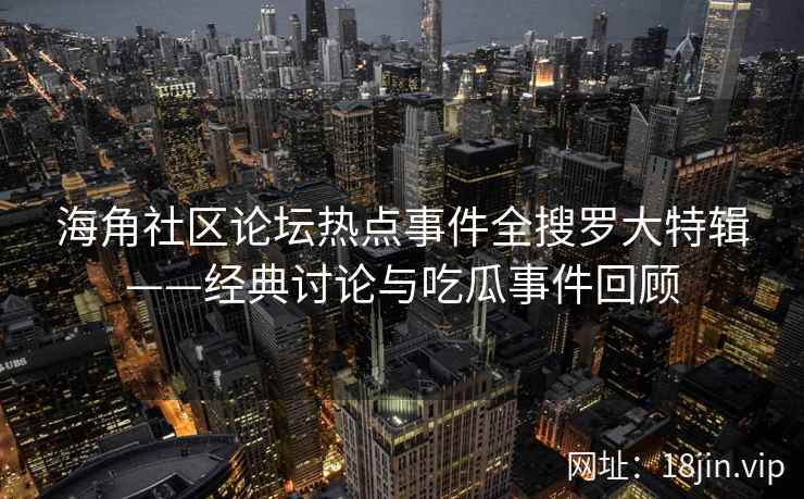 海角社区论坛热点事件全搜罗大特辑——经典讨论与吃瓜事件回顾
