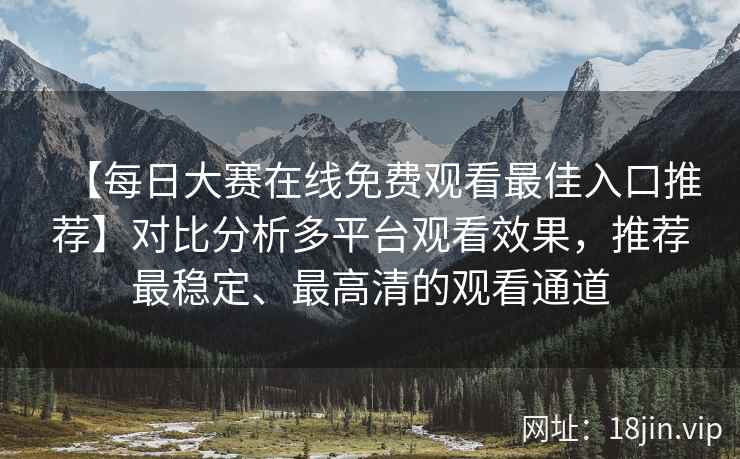 【每日大赛在线免费观看最佳入口推荐】对比分析多平台观看效果，推荐最稳定、最高清的观看通道