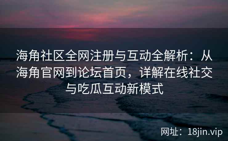 海角社区全网注册与互动全解析：从海角官网到论坛首页，详解在线社交与吃瓜互动新模式