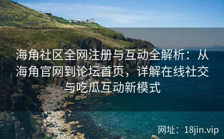 海角社区全网注册与互动全解析：从海角官网到论坛首页，详解在线社交与吃瓜互动新模式