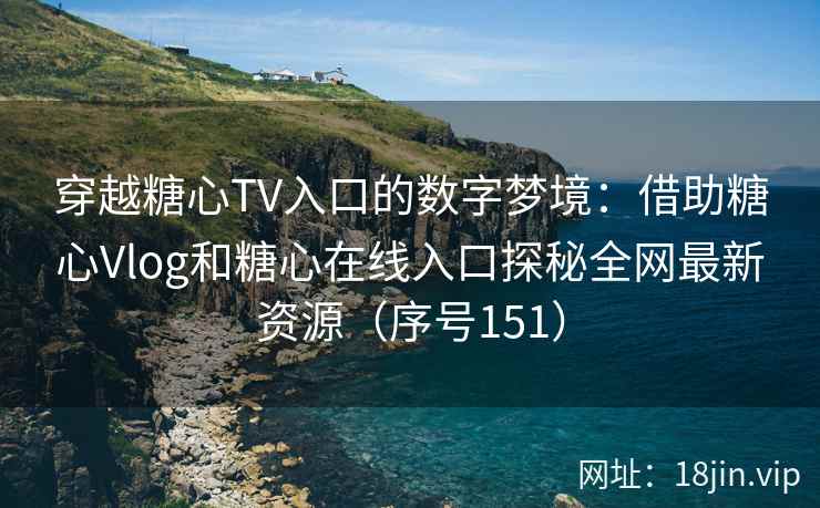 穿越糖心TV入口的数字梦境：借助糖心Vlog和糖心在线入口探秘全网最新资源（序号151）