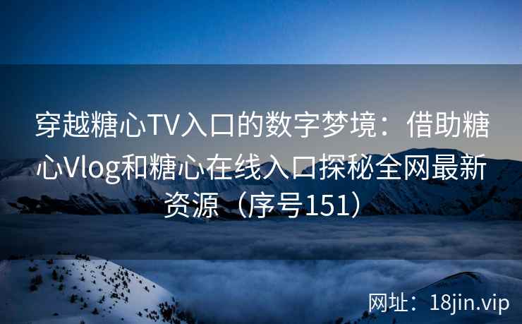 穿越糖心TV入口的数字梦境：借助糖心Vlog和糖心在线入口探秘全网最新资源（序号151）