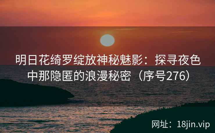 明日花绮罗绽放神秘魅影：探寻夜色中那隐匿的浪漫秘密（序号276）