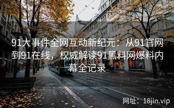 91大事件全网互动新纪元：从91官网到91在线，权威解读91黑料网爆料内幕全记录