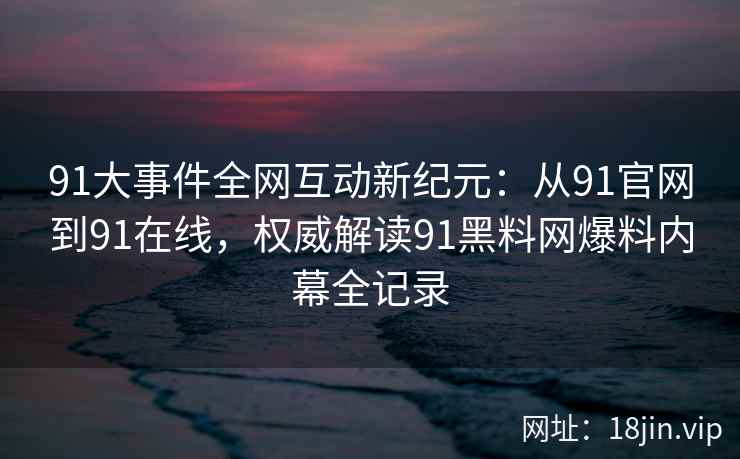 91大事件全网互动新纪元：从91官网到91在线，权威解读91黑料网爆料内幕全记录