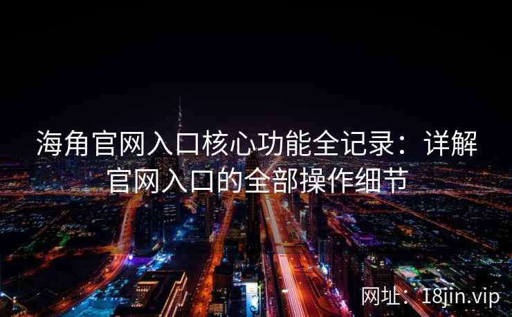 海角官网入口核心功能全记录：详解官网入口的全部操作细节