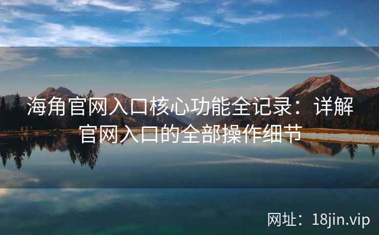 海角官网入口核心功能全记录：详解官网入口的全部操作细节