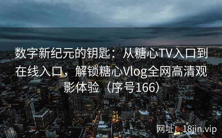 数字新纪元的钥匙：从糖心TV入口到在线入口，解锁糖心Vlog全网高清观影体验（序号166）