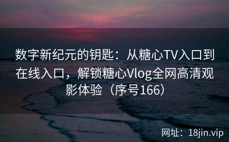 数字新纪元的钥匙：从糖心TV入口到在线入口，解锁糖心Vlog全网高清观影体验（序号166）