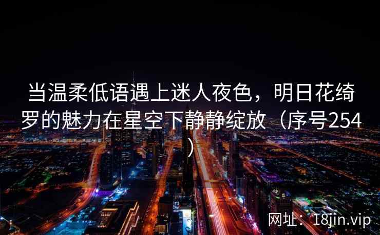 当温柔低语遇上迷人夜色，明日花绮罗的魅力在星空下静静绽放（序号254）