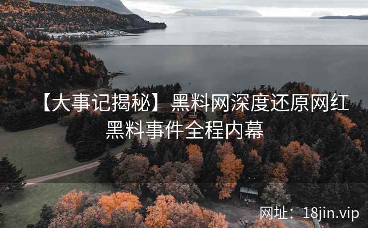 【大事记揭秘】黑料网深度还原网红黑料事件全程内幕
