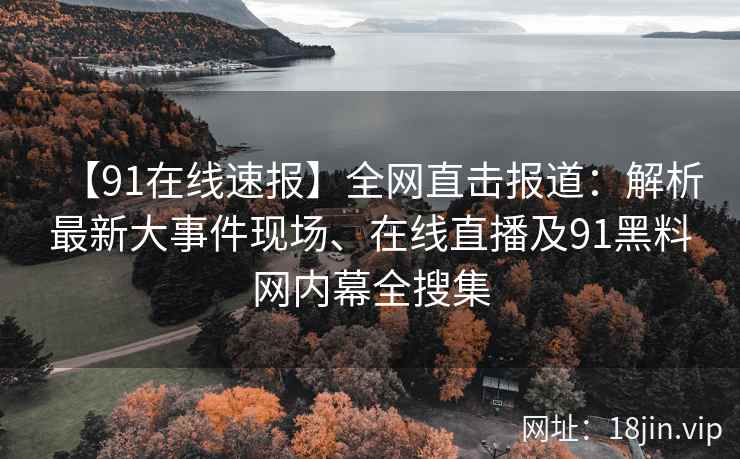 【91在线速报】全网直击报道：解析最新大事件现场、在线直播及91黑料网内幕全搜集