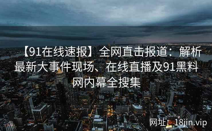【91在线速报】全网直击报道：解析最新大事件现场、在线直播及91黑料网内幕全搜集