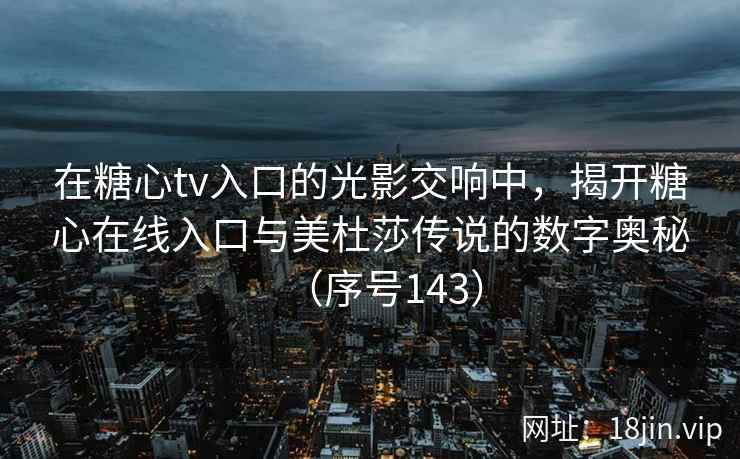 在糖心tv入口的光影交响中，揭开糖心在线入口与美杜莎传说的数字奥秘（序号143）