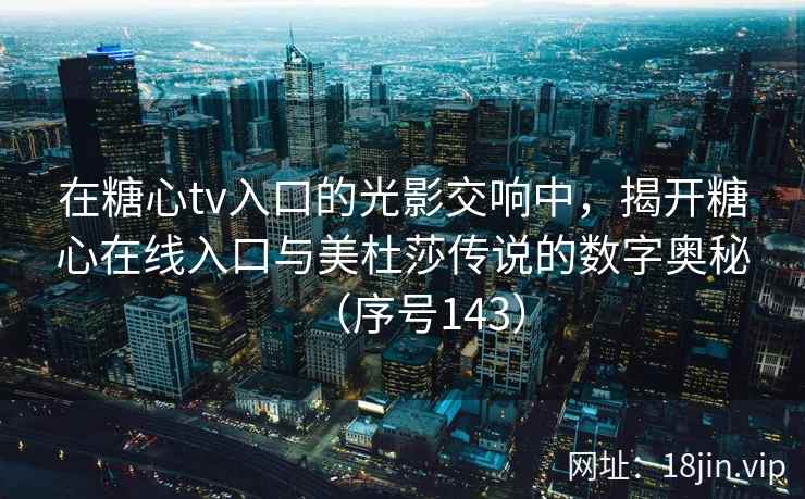 在糖心tv入口的光影交响中，揭开糖心在线入口与美杜莎传说的数字奥秘（序号143）