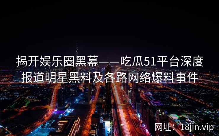 揭开娱乐圈黑幕——吃瓜51平台深度报道明星黑料及各路网络爆料事件
