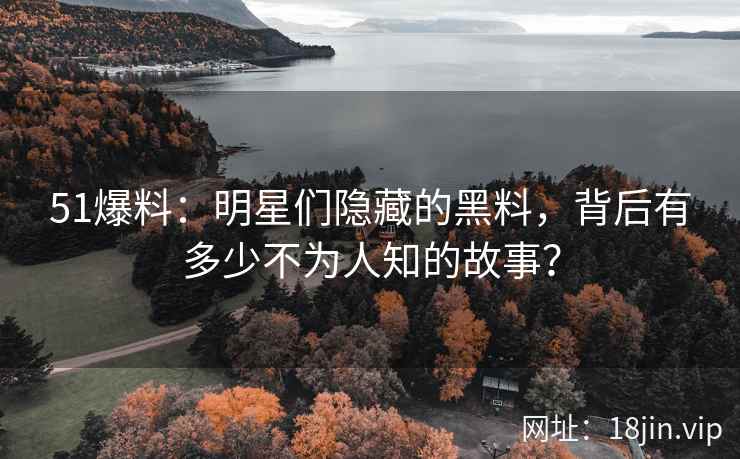 51爆料：明星们隐藏的黑料，背后有多少不为人知的故事？