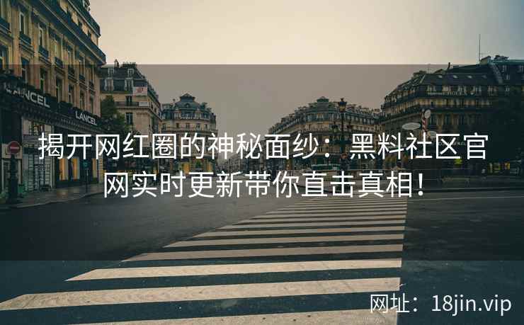 揭开网红圈的神秘面纱：黑料社区官网实时更新带你直击真相！