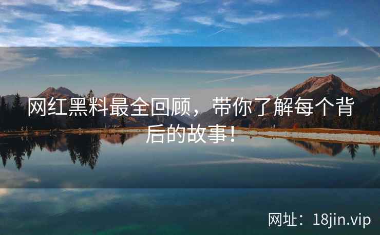 网红黑料最全回顾，带你了解每个背后的故事！