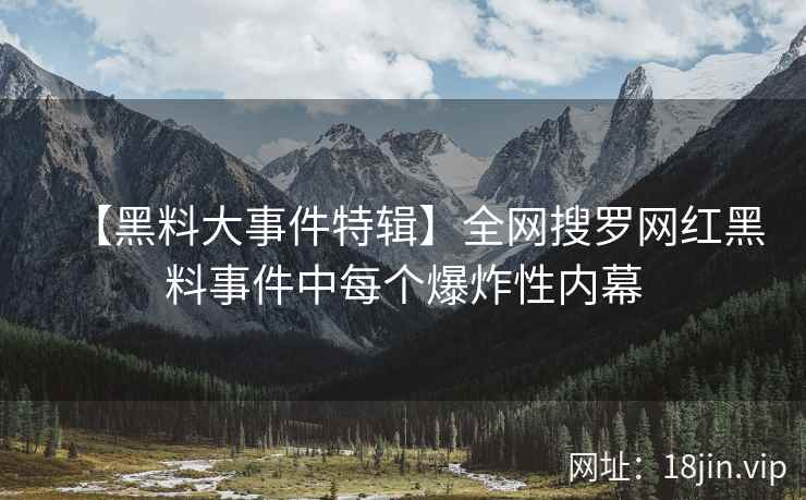【黑料大事件特辑】全网搜罗网红黑料事件中每个爆炸性内幕