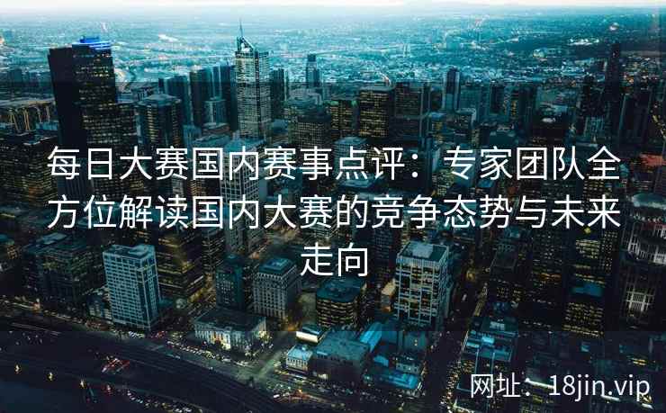 每日大赛国内赛事点评：专家团队全方位解读国内大赛的竞争态势与未来走向