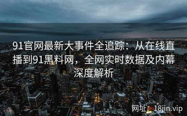 91官网最新大事件全追踪：从在线直播到91黑料网，全网实时数据及内幕深度解析