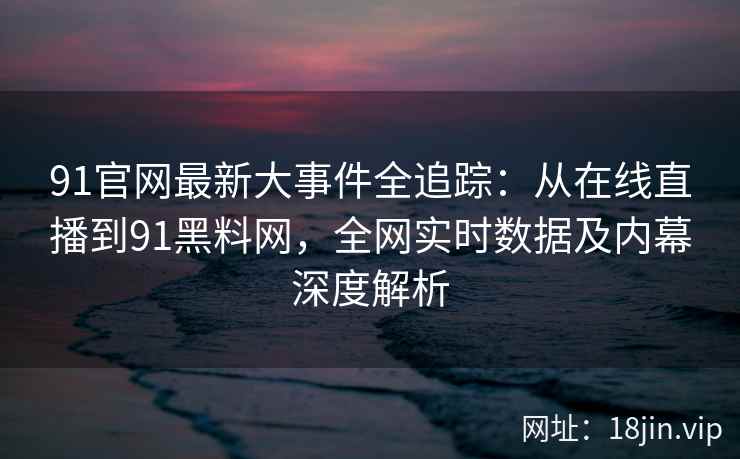91官网最新大事件全追踪：从在线直播到91黑料网，全网实时数据及内幕深度解析