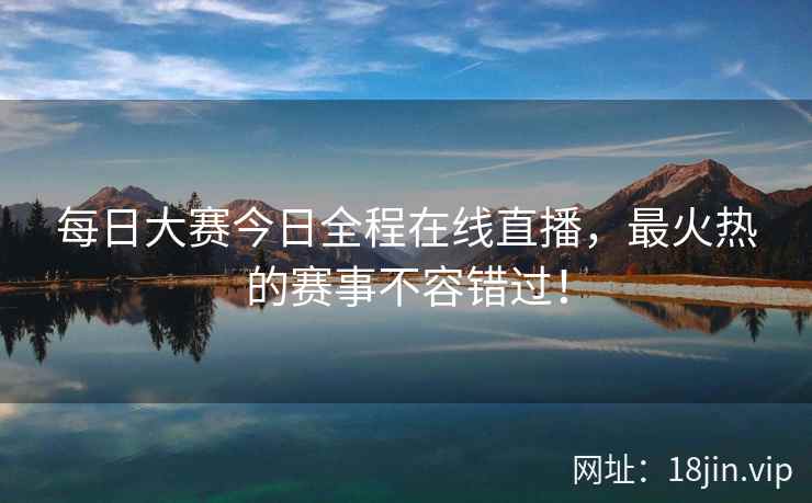 每日大赛今日全程在线直播，最火热的赛事不容错过！
