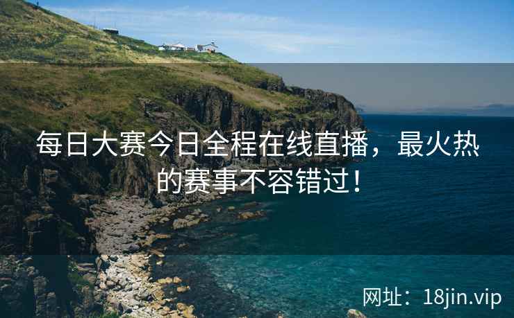 每日大赛今日全程在线直播，最火热的赛事不容错过！