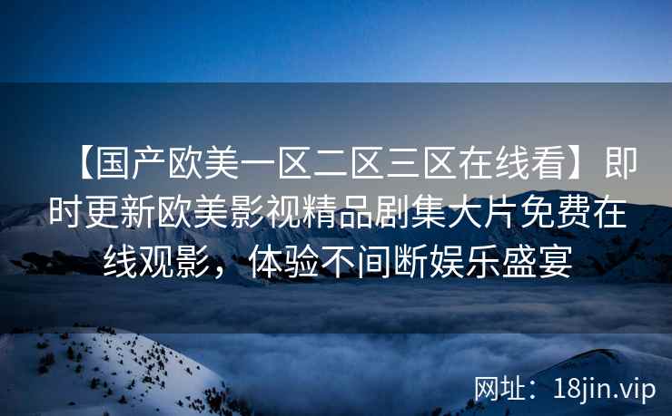 【国产欧美一区二区三区在线看】即时更新欧美影视精品剧集大片免费在线观影，体验不间断娱乐盛宴