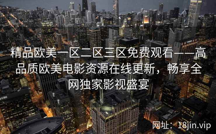 精品欧美一区二区三区免费观看——高品质欧美电影资源在线更新，畅享全网独家影视盛宴