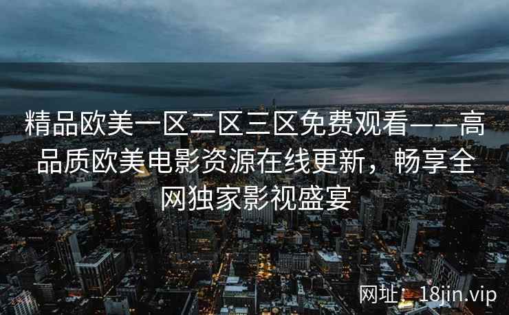 精品欧美一区二区三区免费观看——高品质欧美电影资源在线更新，畅享全网独家影视盛宴