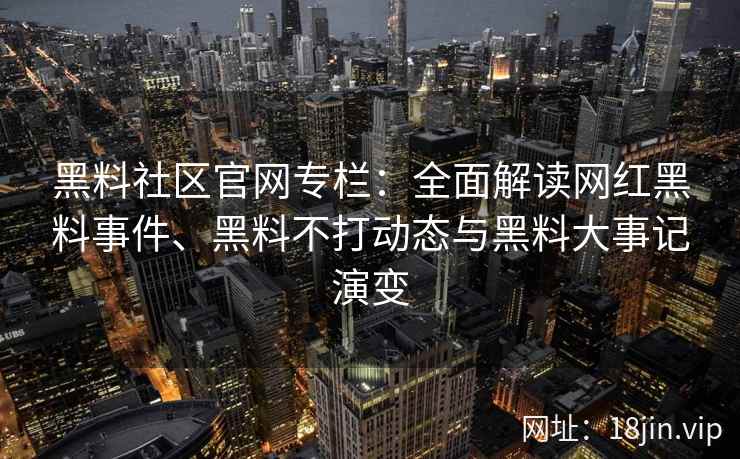 黑料社区官网专栏：全面解读网红黑料事件、黑料不打动态与黑料大事记演变