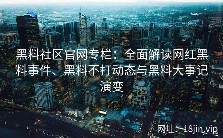 黑料社区官网专栏：全面解读网红黑料事件、黑料不打动态与黑料大事记演变