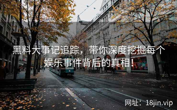 黑料大事记追踪，带你深度挖掘每个娱乐事件背后的真相！