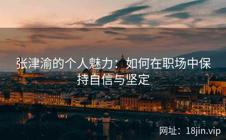 张津渝的个人魅力：如何在职场中保持自信与坚定
