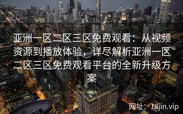亚洲一区二区三区免费观看：从视频资源到播放体验，详尽解析亚洲一区二区三区免费观看平台的全新升级方案