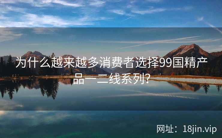 为什么越来越多消费者选择99国精产品一二线系列？