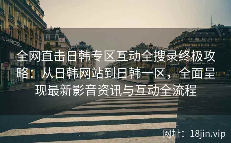 全网直击日韩专区互动全搜录终极攻略：从日韩网站到日韩一区，全面呈现最新影音资讯与互动全流程